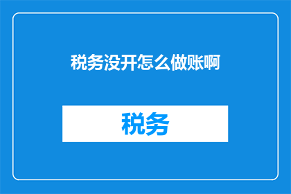 税务没开怎么做账啊(如何应对税务未开具的情况，并妥善处理账务问题？)