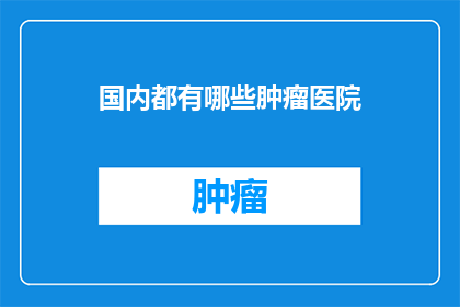 国内都有哪些肿瘤医院(国内有哪些知名的肿瘤医院？)