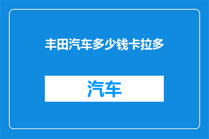 丰田汽车多少钱卡拉多(丰田汽车的价格是多少？卡拉多车型的定价是否合理？)