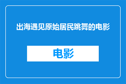 出海遇见原始居民跳舞的电影(在浩瀚的海洋中，我们是否有幸遇见了那些原始居民的舞蹈？)