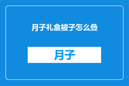 月子礼盒被子怎么叠(如何优雅地折叠月子礼盒中的被子？)