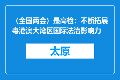（全国两会）最高检：不断拓展粤港澳大湾区国际法治影响力