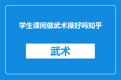 学生课间做武术操好吗知乎(学生在课间时间进行武术操练习是否有益？这是一个值得探讨的问题)