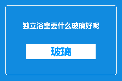 独立浴室要什么玻璃好呢(独立浴室的理想玻璃选择：安全美观还是经济实惠？)