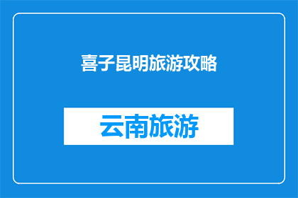 喜子昆明旅游攻略(昆明旅游攻略：喜子带你领略云南之美，你准备好迎接这场旅行了吗？)