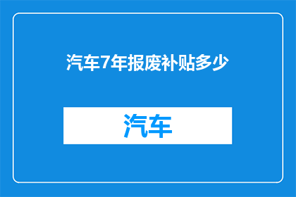 汽车7年报废补贴多少(汽车报废补贴政策：7年期限下，车主能获得多少经济补偿？)