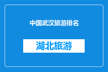 中国武汉旅游排名(中国武汉旅游排名：探索这座历史与现代交融的城市，您最想参观哪些景点？)