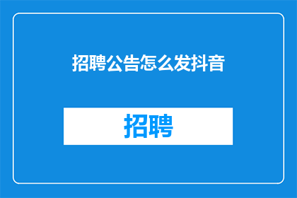 招聘公告怎么发抖音(如何有效地发布招聘公告至抖音平台？)