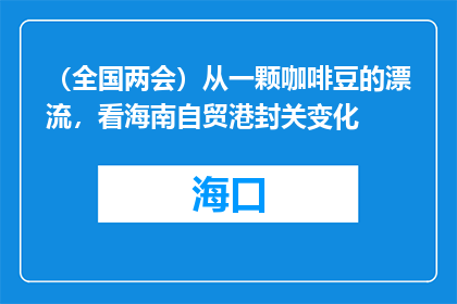 （全国两会）从一颗咖啡豆的漂流，看海南自贸港封关变化