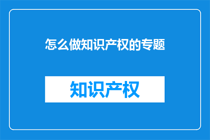 怎么做知识产权的专题(如何系统地构建和实施知识产权保护策略？)