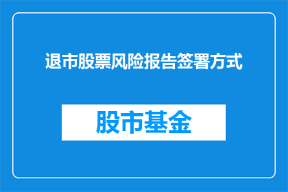 退市股票风险报告签署方式(退市股票风险报告的疑问句式长标题：如何安全签署退市股票风险报告？)
