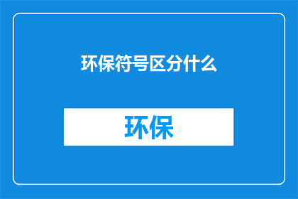 环保符号区分什么(环保符号究竟在区分什么？)