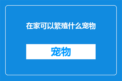 在家可以繁殖什么宠物(在家繁殖宠物：你可以选择哪些宠物来享受与家人共度的时光？)