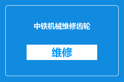 中铁机械维修齿轮(中铁机械维修齿轮：您是否了解其重要性及维护方法？)