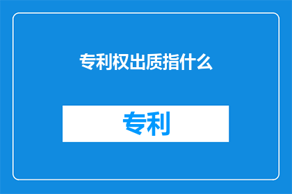 专利权出质指什么(专利权出质究竟指的是什么？)