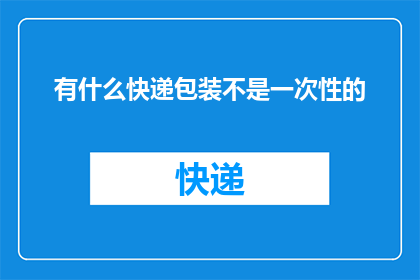 有什么快递包装不是一次性的(您知道吗？快递包装是否可重复使用，对环境友好度有何影响？)