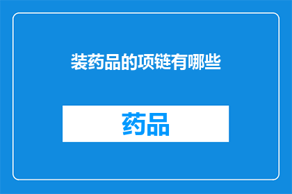装药品的项链有哪些(有哪些装药品的项链？这一疑问句类型的长标题，旨在吸引读者对特定话题的兴趣它不仅提出了一个引人入胜的问题，还暗示了答案可能涉及某种特殊或罕见的物品这样的标题能够激发好奇心，促使人们进一步探索和了解相关信息)