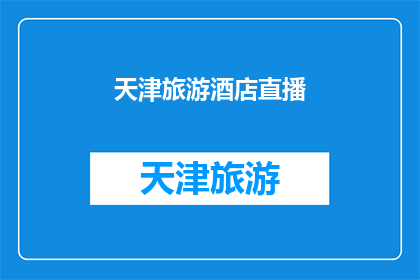 天津旅游酒店直播(天津旅游酒店直播，您期待的完美旅行体验在哪里？)