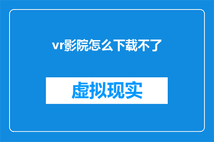 vr影院怎么下载不了(无法下载虚拟现实影院应用：用户面临哪些问题？)