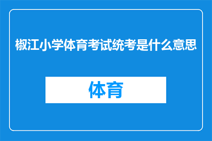 椒江小学体育考试统考是什么意思(椒江小学体育考试统考的含义是什么？)