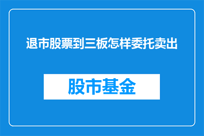 退市股票到三板怎样委托卖出(退市股票如何通过三板市场进行委托卖出？)