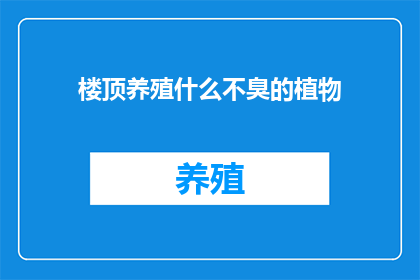 楼顶养殖什么不臭的植物(楼顶养殖什么植物不产生异味？)