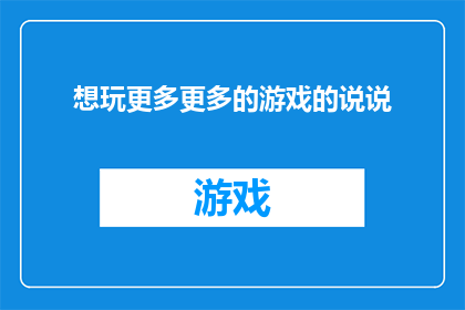 想玩更多更多的游戏的说说(想探索更多游戏世界吗？是否渴望体验不同类型风格各异的游戏？如果你对游戏充满热情，那么这个疑问句类型的长标题将吸引你深入探索游戏世界的无限可能)