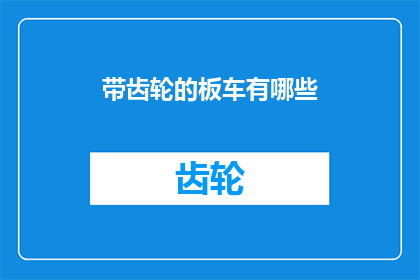 带齿轮的板车有哪些(有哪些带齿轮的板车？这一疑问句类型的长标题，可以进一步扩展为：

探索多样化的带齿轮板车：它们是如何工作的？)