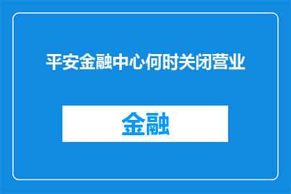 平安金融中心何时关闭营业(何时将关闭营业？平安金融中心的未来走向引发关注)