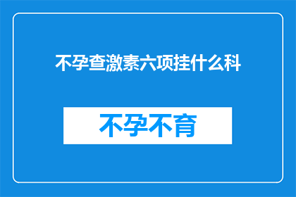 不孕查激素六项挂什么科(不孕症患者应如何检查激素水平？应前往哪个科室进行六项激素检测？)