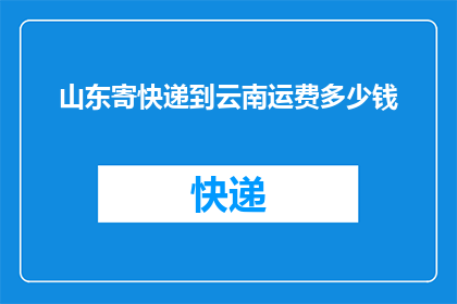 山东寄快递到云南运费多少钱(请问从山东寄快递到云南的运费是多少？)