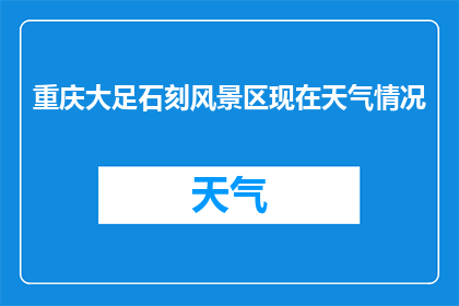 重庆大足石刻风景区现在天气情况(重庆大足石刻风景区今日天气如何？)