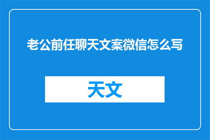 老公前任聊天文案微信怎么写(如何巧妙撰写微信对话，以表达对老公前任的好奇与关注？)