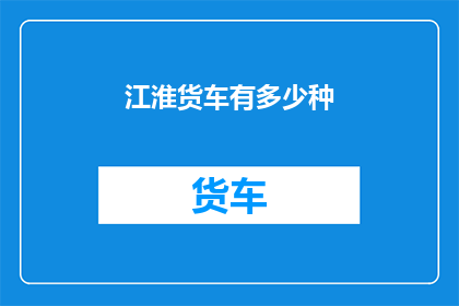 江淮货车有多少种(江淮货车的多样性：究竟有多少种不同的类型？)