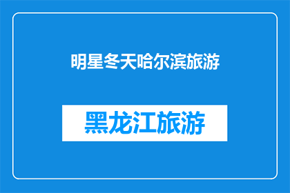 明星冬天哈尔滨旅游(明星冬季哈尔滨旅游体验：他们是如何度过这个寒冷季节的？)