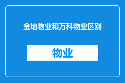 金地物业和万科物业区别(金地物业与万科物业在服务理念管理风格及客户满意度上有何不同？)