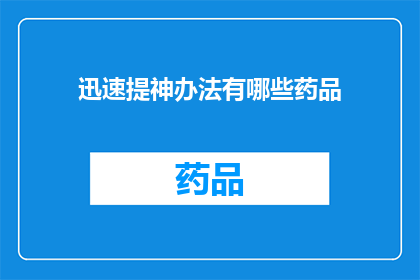 迅速提神办法有哪些药品(有哪些药品能迅速提神？)