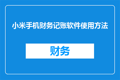 小米手机财务记账软件使用方法(如何高效使用小米手机财务记账软件？)