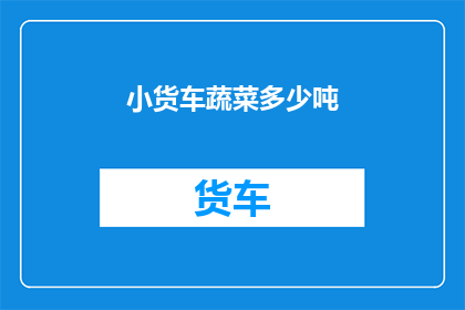 小货车蔬菜多少吨(小货车装载了多少吨蔬菜？)