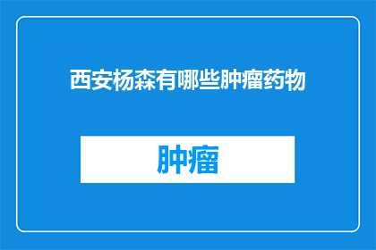 西安杨森有哪些肿瘤药物(西安杨森公司有哪些肿瘤药物？)