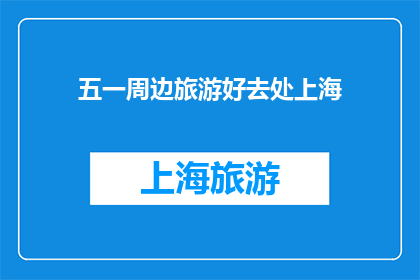 五一周边旅游好去处上海(五一假期，上海周边旅游好去处推荐)