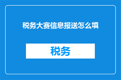 税务大赛信息报送怎么填(如何正确填写税务大赛信息报送？)