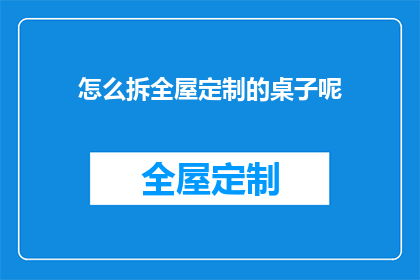 怎么拆全屋定制的桌子呢(如何高效拆解全屋定制的桌子？)