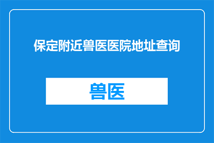 保定附近兽医医院地址查询(保定附近兽医医院地址查询：您是否知道保定附近的兽医医院具体位置？)