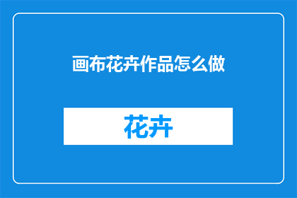 画布花卉作品怎么做(如何制作一幅精美的画布花卉作品？)