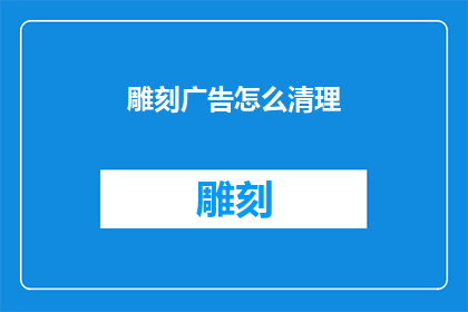 雕刻广告怎么清理(如何有效清理雕刻广告内容？)