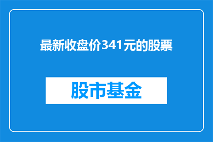 最新收盘价341元的股票(最新收盘价达到341元的股票，其市场表现如何？)