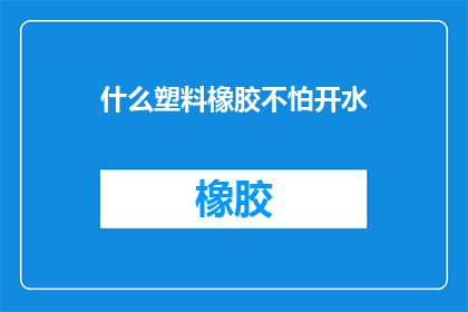 什么塑料橡胶不怕开水(什么塑料橡胶能承受开水的洗礼？)