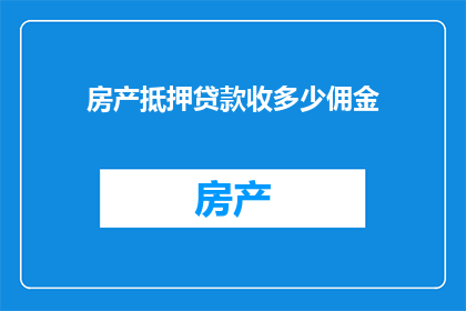 房产抵押贷款收多少佣金(房产抵押贷款过程中，您需要支付多少佣金？)