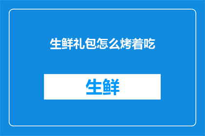 生鲜礼包怎么烤着吃(如何将生鲜礼包烤着享用？)